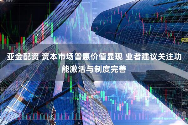 亚金配资 资本市场普惠价值显现 业者建议关注功能激活与制度完善