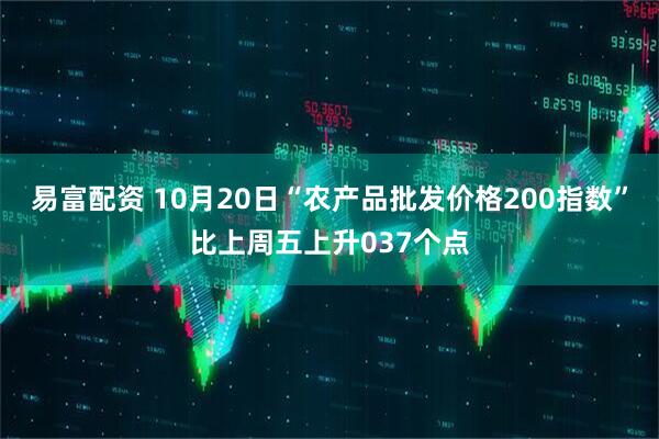 易富配资 10月20日“农产品批发价格200指数”比上周五上升037个点