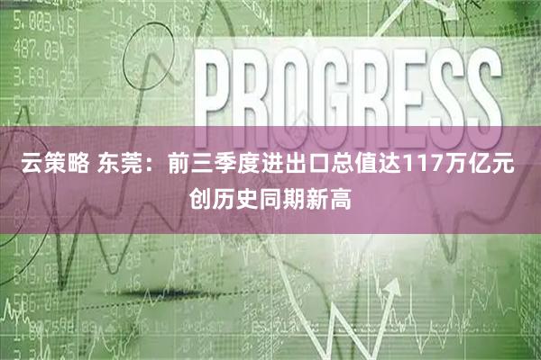 云策略 东莞：前三季度进出口总值达117万亿元 创历史同期新高