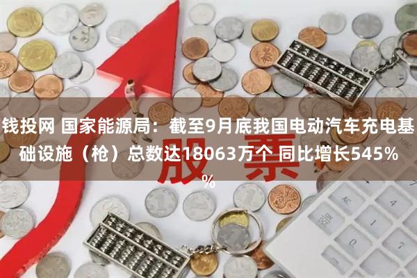 钱投网 国家能源局：截至9月底我国电动汽车充电基础设施（枪）总数达18063万个 同比增长545%
