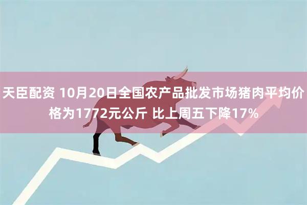 天臣配资 10月20日全国农产品批发市场猪肉平均价格为1772元公斤 比上周五下降17%