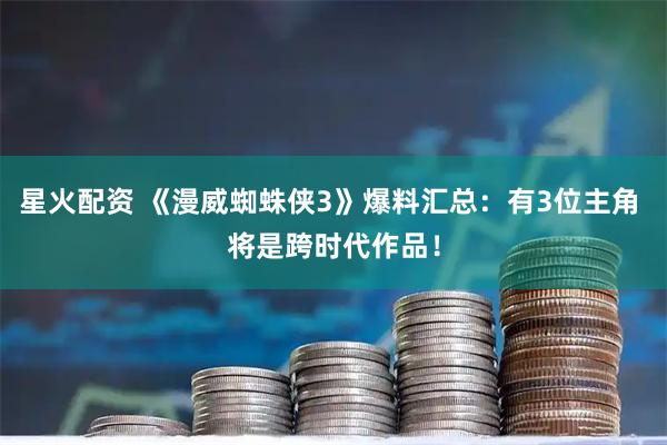 星火配资 《漫威蜘蛛侠3》爆料汇总：有3位主角 将是跨时代作品！