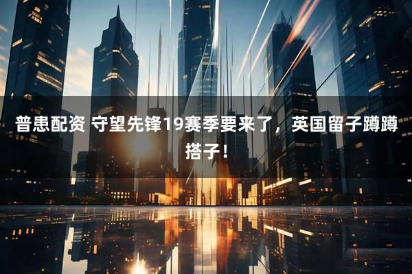 普患配资 守望先锋19赛季要来了，英国留子蹲蹲搭子！