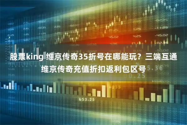 股票king 维京传奇35折号在哪能玩？三端互通维京传奇充值折扣返利包区号