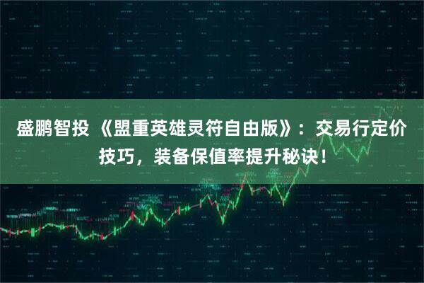 盛鹏智投 《盟重英雄灵符自由版》：交易行定价技巧，装备保值率提升秘诀！