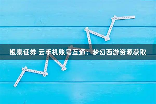 银泰证券 云手机账号互通:梦幻西游资源获取