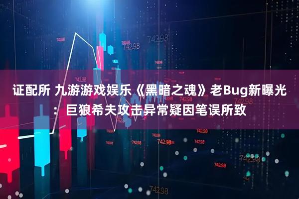 证配所 九游游戏娱乐《黑暗之魂》老Bug新曝光：巨狼希夫攻击异常疑因笔误所致