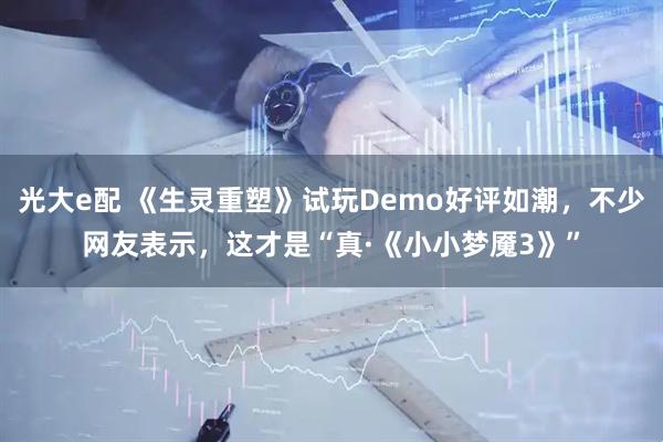 光大e配 《生灵重塑》试玩Demo好评如潮,不少网友表示,这才是“真·《小小梦魇3》”