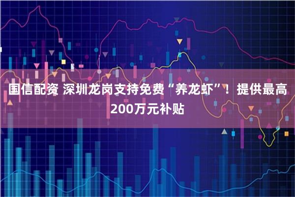 国信配资 深圳龙岗支持免费“养龙虾”！提供最高200万元补贴