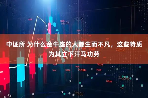 中证所 为什么金牛座的人都生而不凡，这些特质为其立下汗马功劳