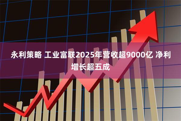 永利策略 工业富联2025年营收超9000亿 净利增长超五成