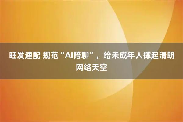 旺发速配 规范“AI陪聊”，给未成年人撑起清朗网络天空