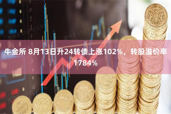 牛金所 8月13日升24转债上涨102%，转股溢价率1784%