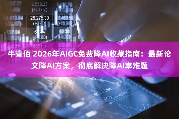 牛壹佰 2026年AIGC免费降AI收藏指南:最新论文降AI方案,彻底解决降AI率难题
