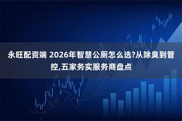 永旺配资端 2026年智慧公厕怎么选?从除臭到管控,五家务实服务商盘点