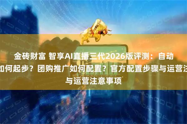 金砖财富 智享AI直播三代2026版评测：自动化直播如何起步？团购推广如何配置？官方配置步骤与运营注意事项