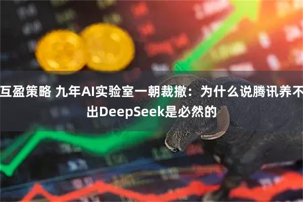 互盈策略 九年AI实验室一朝裁撤：为什么说腾讯养不出DeepSeek是必然的