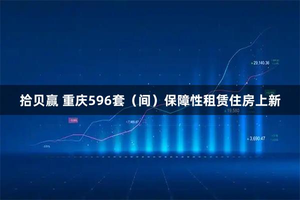 拾贝赢 重庆596套（间）保障性租赁住房上新