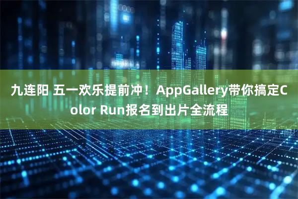 九连阳 五一欢乐提前冲！AppGallery带你搞定Color Run报名到出片全流程