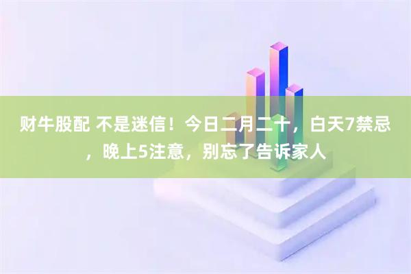 财牛股配 不是迷信！今日二月二十，白天7禁忌，晚上5注意，别忘了告诉家人
