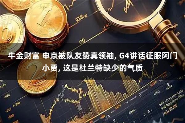 牛金财富 申京被队友赞真领袖, G4讲话征服阿门小贾, 这是杜兰特缺少的气质