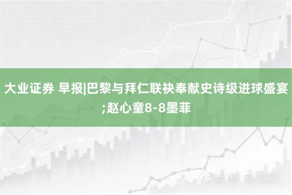 大业证券 早报|巴黎与拜仁联袂奉献史诗级进球盛宴;赵心童8-8墨菲
