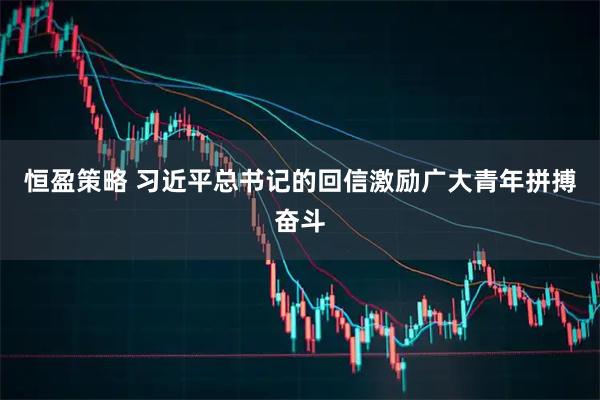 恒盈策略 习近平总书记的回信激励广大青年拼搏奋斗