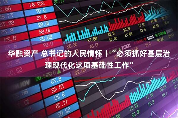 华融资产 总书记的人民情怀丨“必须抓好基层治理现代化这项基础性工作”