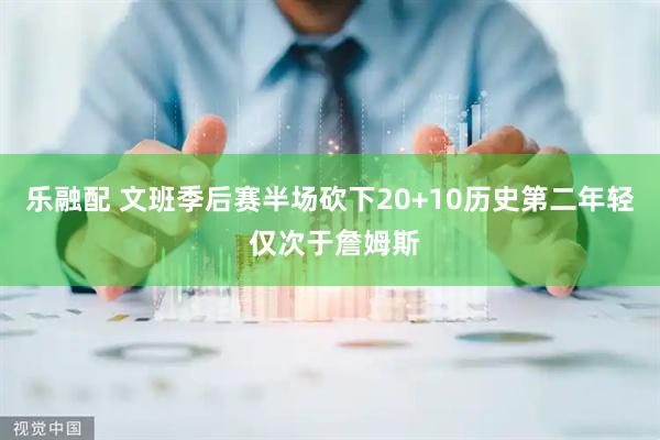 乐融配 文班季后赛半场砍下20+10历史第二年轻 仅次于詹姆斯