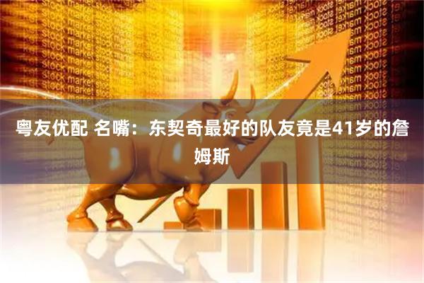 粤友优配 名嘴：东契奇最好的队友竟是41岁的詹姆斯