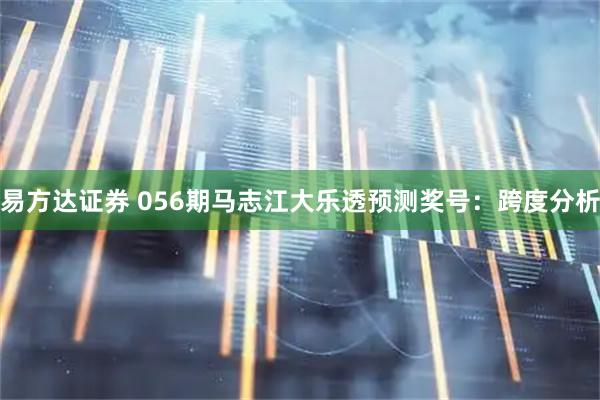 易方达证券 056期马志江大乐透预测奖号：跨度分析