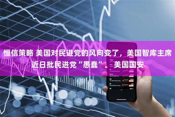 恒信策略 美国对民进党的风向变了，美国智库主席近日批民进党“愚蠢”。 美国国安