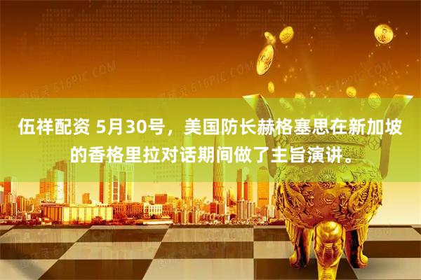 伍祥配资 5月30号，美国防长赫格塞思在新加坡的香格里拉对话期间做了主旨演讲。