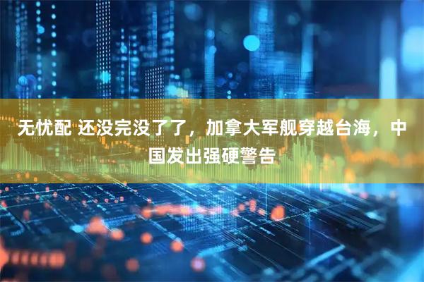无忧配 还没完没了了，加拿大军舰穿越台海，中国发出强硬警告