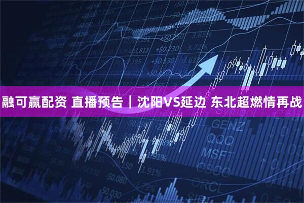 融可赢配资 直播预告｜沈阳VS延边 东北超燃情再战