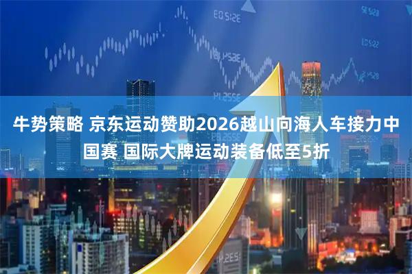 牛势策略 京东运动赞助2026越山向海人车接力中国赛 国际大牌运动装备低至5折