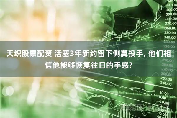 天织股票配资 活塞3年新约留下侧翼投手, 他们相信他能够恢复往日的手感?