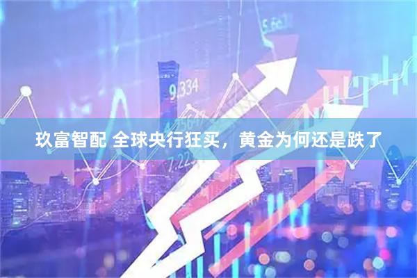 玖富智配 全球央行狂买,黄金为何还是跌了