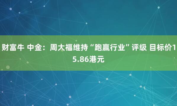 财富牛 中金：周大福维持“跑赢行业”评级 目标价15.86港元