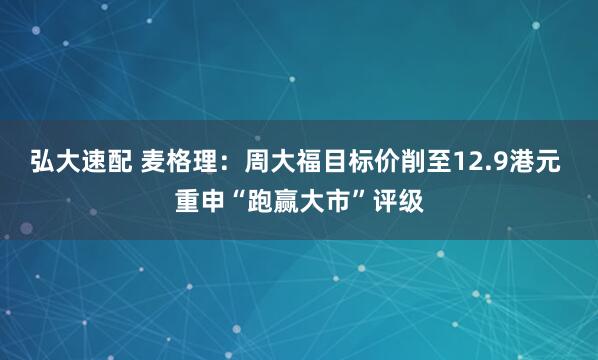 弘大速配 麦格理：周大福目标价削至12.9港元 重申“跑赢大市”评级