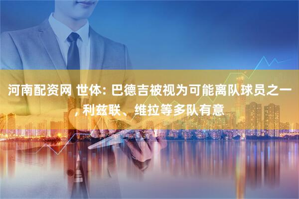 河南配资网 世体: 巴德吉被视为可能离队球员之一, 利兹联、维拉等多队有意