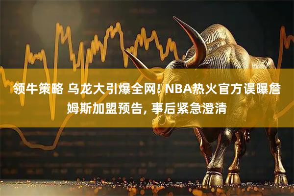 领牛策略 乌龙大引爆全网! NBA热火官方误曝詹姆斯加盟预告, 事后紧急澄清