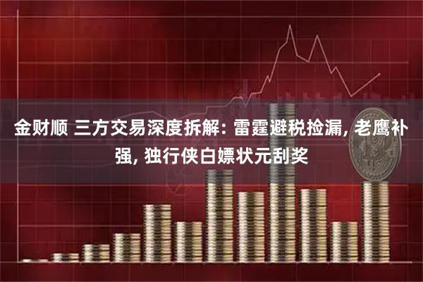 金财顺 三方交易深度拆解: 雷霆避税捡漏, 老鹰补强, 独行侠白嫖状元刮奖