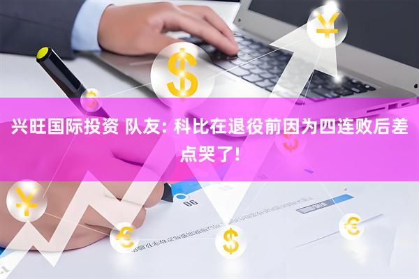 兴旺国际投资 队友: 科比在退役前因为四连败后差点哭了!
