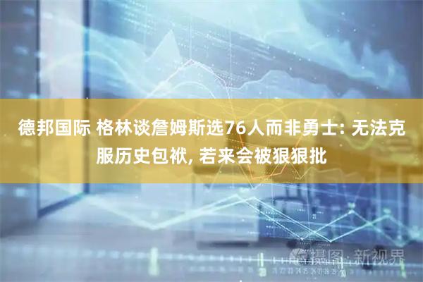 德邦国际 格林谈詹姆斯选76人而非勇士: 无法克服历史包袱, 若来会被狠狠批