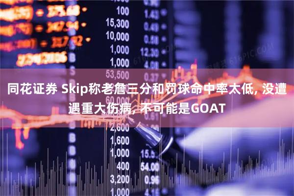 同花证券 Skip称老詹三分和罚球命中率太低, 没遭遇重大伤病, 不可能是GOAT