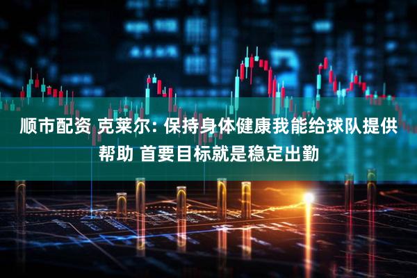 顺市配资 克莱尔: 保持身体健康我能给球队提供帮助 首要目标就是稳定出勤