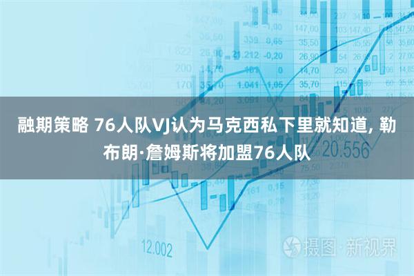 融期策略 76人队VJ认为马克西私下里就知道, 勒布朗·詹姆斯将加盟76人队