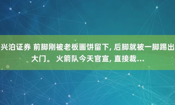 兴泊证券 前脚刚被老板画饼留下, 后脚就被一脚踢出大门。 火箭队今天官宣, 直接裁...